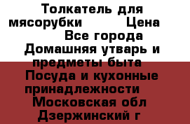 Толкатель для мясорубки BRAUN › Цена ­ 600 - Все города Домашняя утварь и предметы быта » Посуда и кухонные принадлежности   . Московская обл.,Дзержинский г.